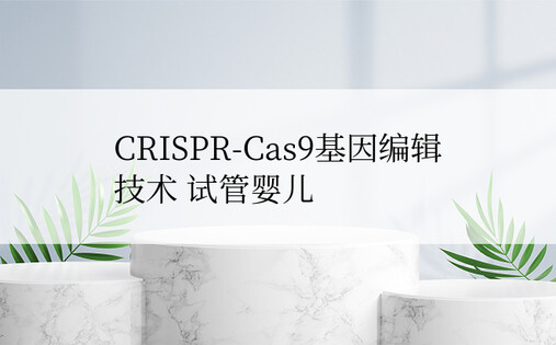 CRISPR-Cas9基因编辑技术 试管婴儿